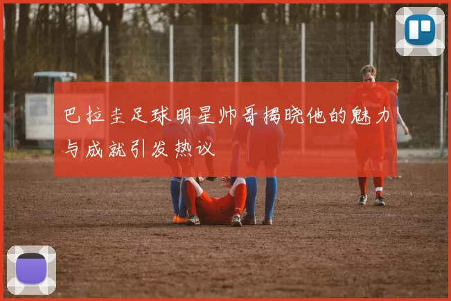 巴拉圭足球明星帅哥揭晓他的魅力与成就引发热议