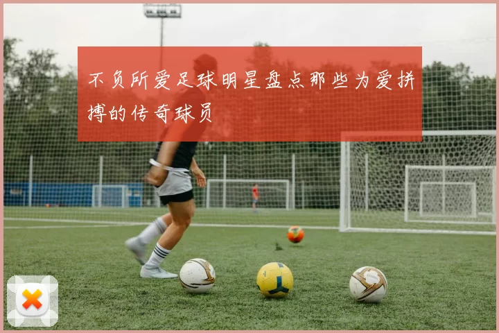 不负所爱足球明星盘点那些为爱拼搏的传奇球员