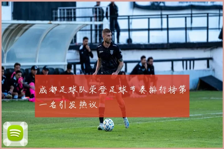 成都足球队荣登足球节奏排行榜第一名引发热议