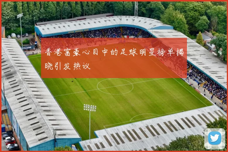 香港富豪心目中的足球明星榜单揭晓引发热议