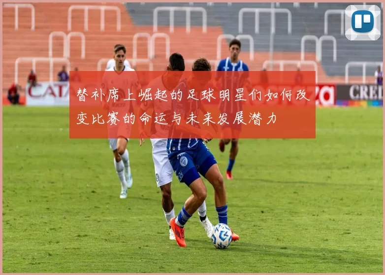 替补席上崛起的足球明星们如何改变比赛的命运与未来发展潜力