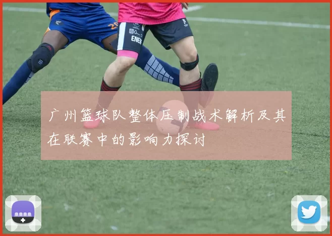 广州篮球队整体压制战术解析及其在联赛中的影响力探讨