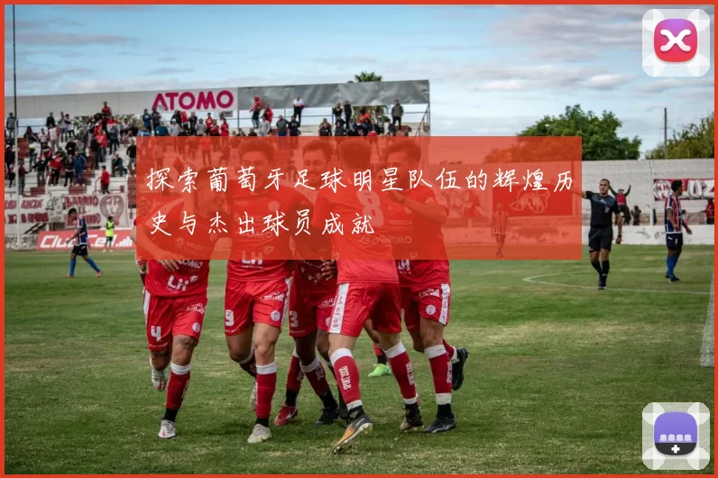 探索葡萄牙足球明星队伍的辉煌历史与杰出球员成就