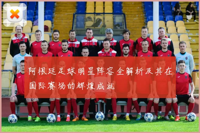 阿根廷足球明星阵容全解析及其在国际赛场的辉煌成就