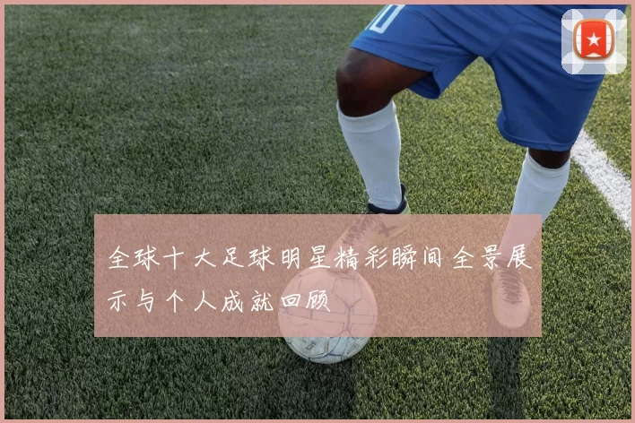 全球十大足球明星精彩瞬间全景展示与个人成就回顾