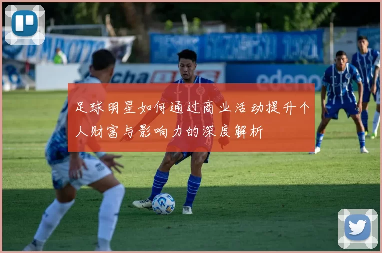 足球明星如何通过商业活动提升个人财富与影响力的深度解析