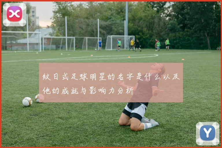 纹日式足球明星的名字是什么以及他的成就与影响力分析