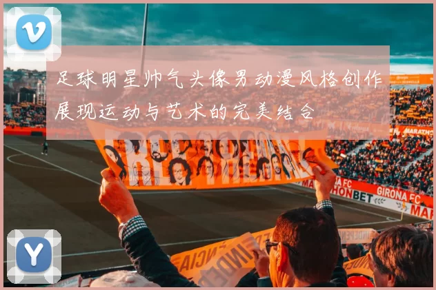 足球明星帅气头像男动漫风格创作展现运动与艺术的完美结合