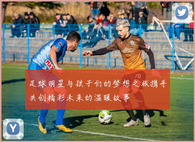 足球明星与孩子们的梦想之旅携手共创精彩未来的温暖故事