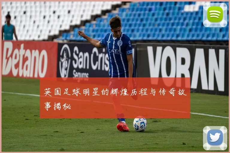 英国足球明星的辉煌历程与传奇故事揭秘