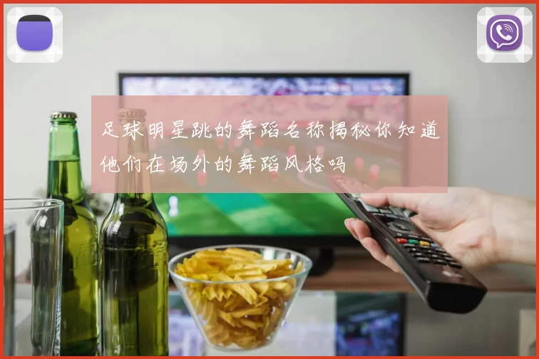 足球明星跳的舞蹈名称揭秘你知道他们在场外的舞蹈风格吗