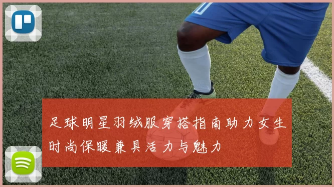 足球明星羽绒服穿搭指南助力女生时尚保暖兼具活力与魅力