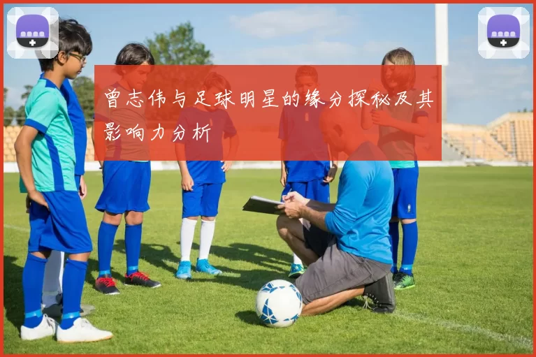 曾志伟与足球明星的缘分探秘及其影响力分析