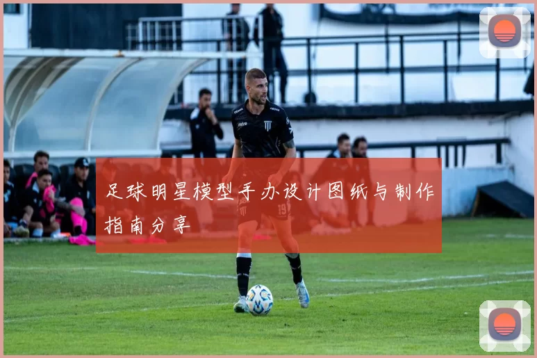 足球明星模型手办设计图纸与制作指南分享