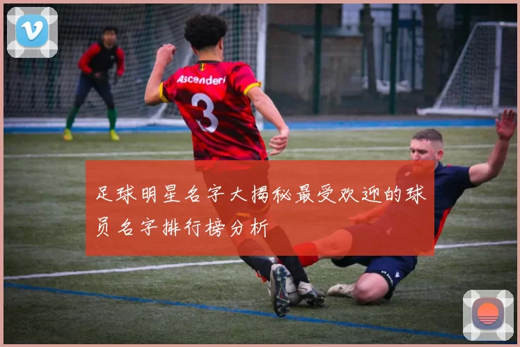 足球明星名字大揭秘最受欢迎的球员名字排行榜分析