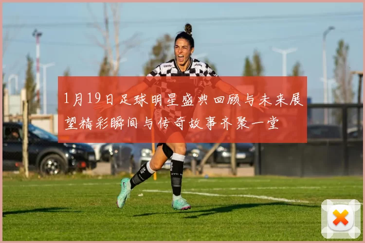 1月19日足球明星盛典回顾与未来展望精彩瞬间与传奇故事齐聚一堂