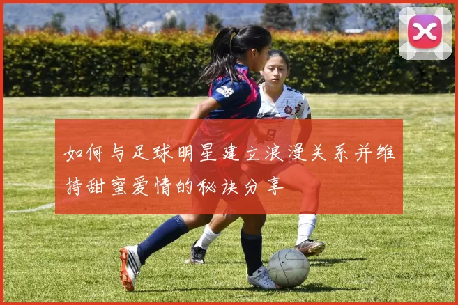 如何与足球明星建立浪漫关系并维持甜蜜爱情的秘诀分享