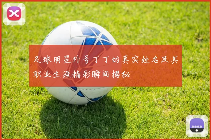 足球明星外号丁丁的真实姓名及其职业生涯精彩瞬间揭秘