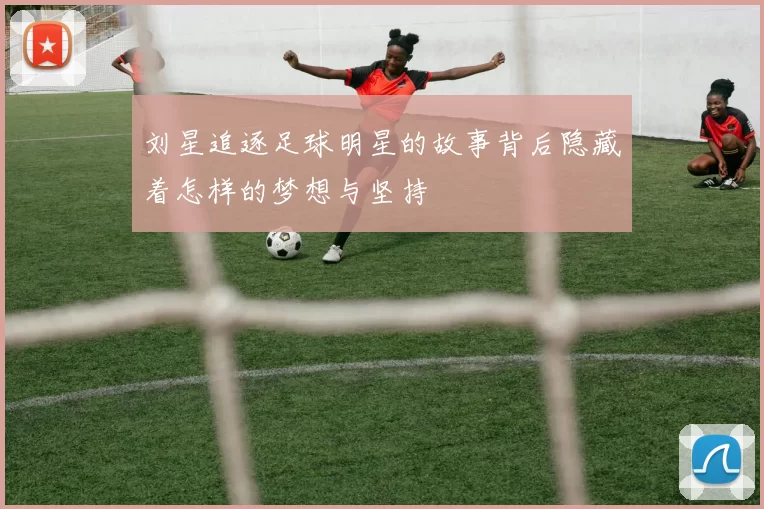 刘星追逐足球明星的故事背后隐藏着怎样的梦想与坚持