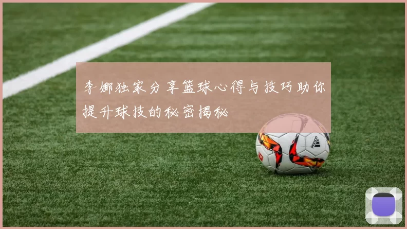 李娜独家分享篮球心得与技巧助你提升球技的秘密揭秘