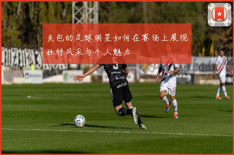 夹包的足球明星如何在赛场上展现独特风采与个人魅力